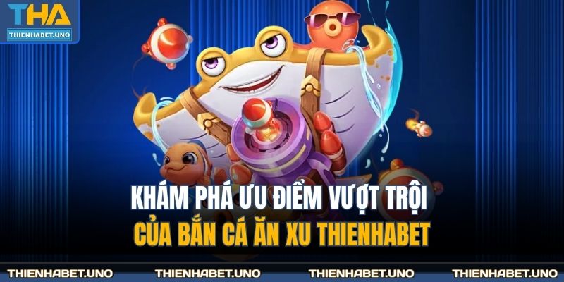 Khám phá ưu điểm vượt trội của bắn cá ăn xu THIENHABET