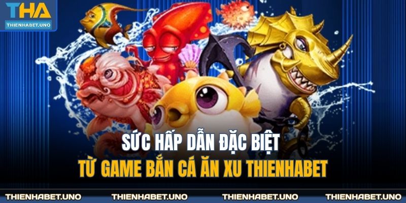 Sức hấp dẫn đặc biệt từ game bắn cá ăn xu THIENHABET