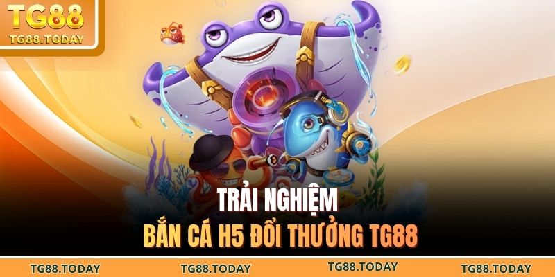 Trải nghiệm bắn cá h5 đổi thưởng TG88